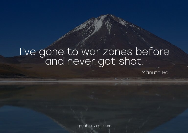 I've gone to war zones before and never got shot.

