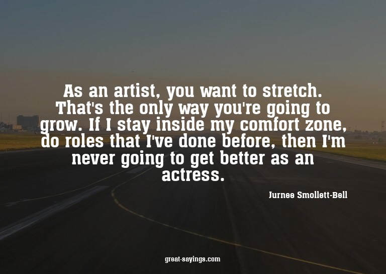 As an artist, you want to stretch. That's the only way