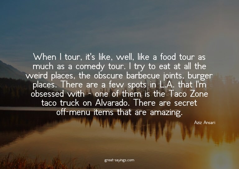 When I tour, it's like, well, like a food tour as much