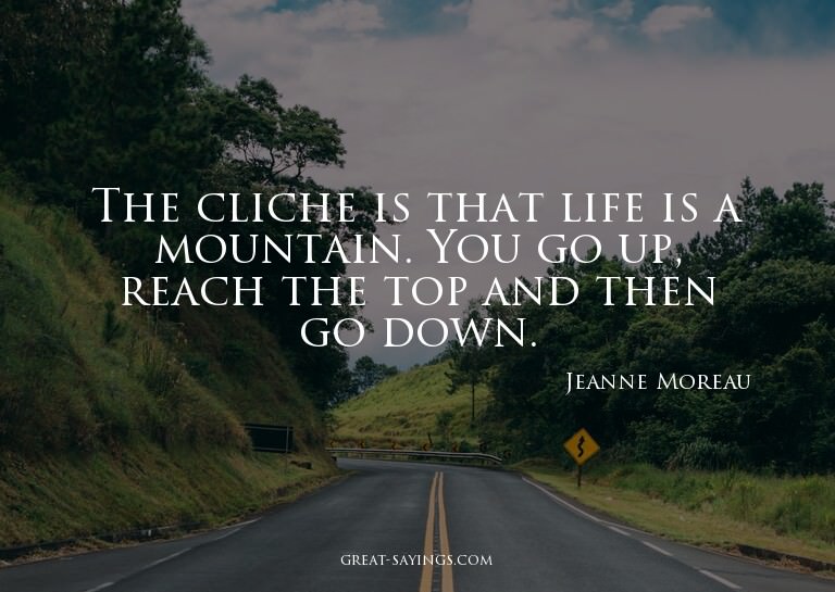 The cliche is that life is a mountain. You go up, reach