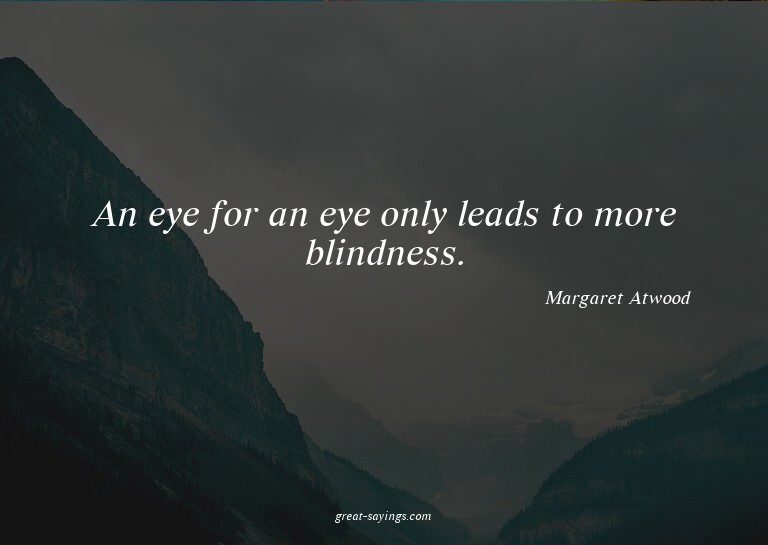 An eye for an eye only leads to more blindness.

