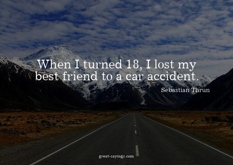 When I turned 18, I lost my best friend to a car accide