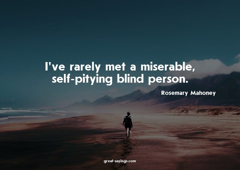 I've rarely met a miserable, self-pitying blind person.