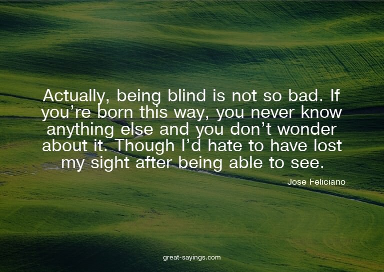 Actually, being blind is not so bad. If you're born thi