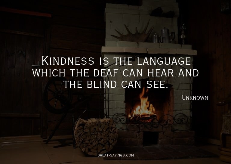 Kindness is the language which the deaf can hear and th