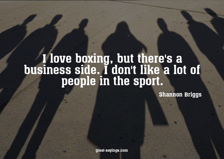 I love boxing, but there's a business side. I don't lik