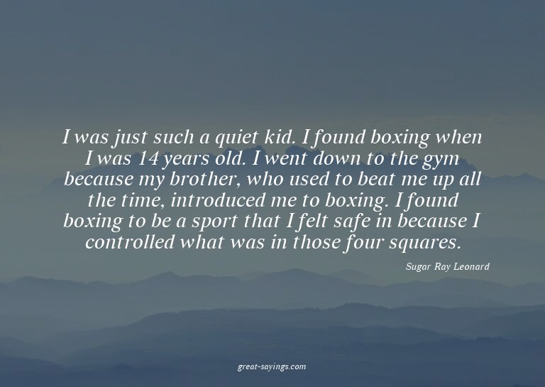 I was just such a quiet kid. I found boxing when I was