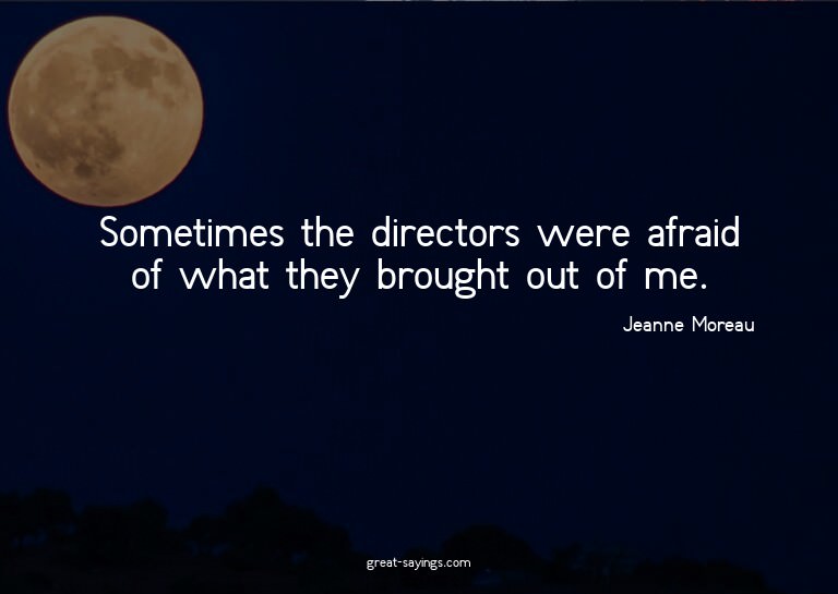 Sometimes the directors were afraid of what they brough