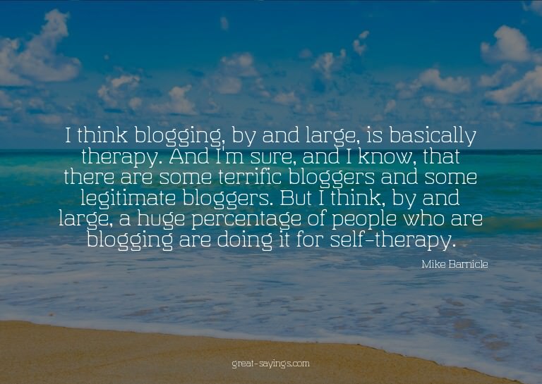I think blogging, by and large, is basically therapy. A