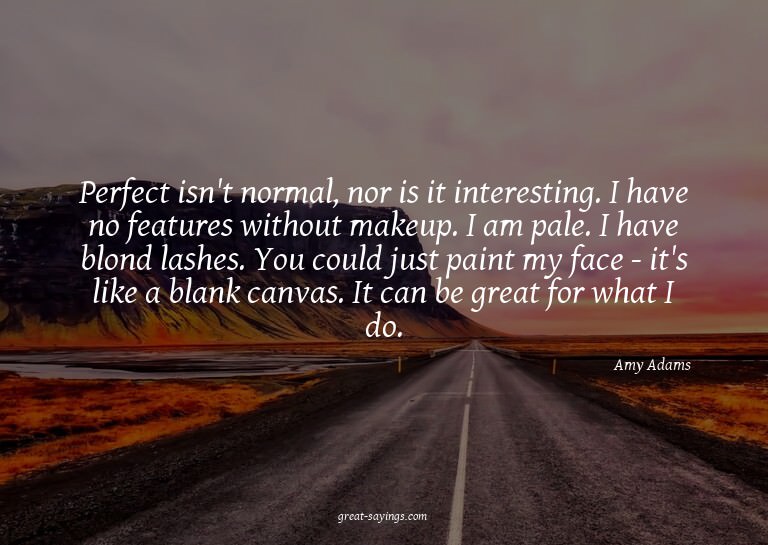 Perfect isn't normal, nor is it interesting. I have no