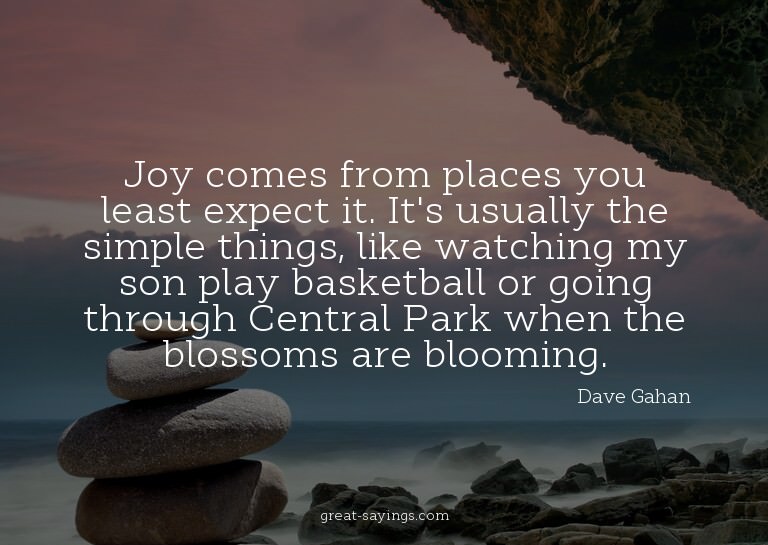 Joy comes from places you least expect it. It's usually