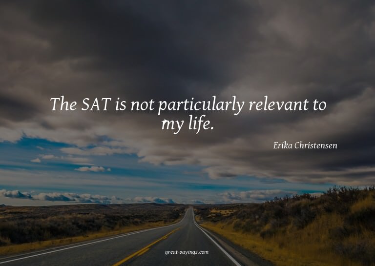 The SAT is not particularly relevant to my life.

