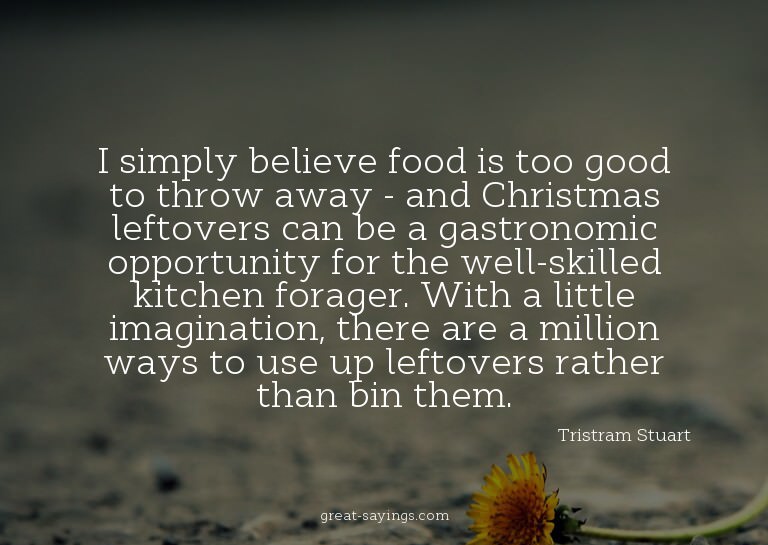 I simply believe food is too good to throw away - and C
