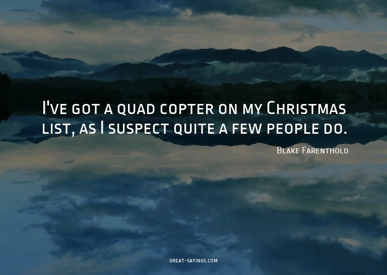 I've got a quad copter on my Christmas list, as I suspe