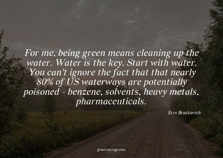 For me, being green means cleaning up the water. Water