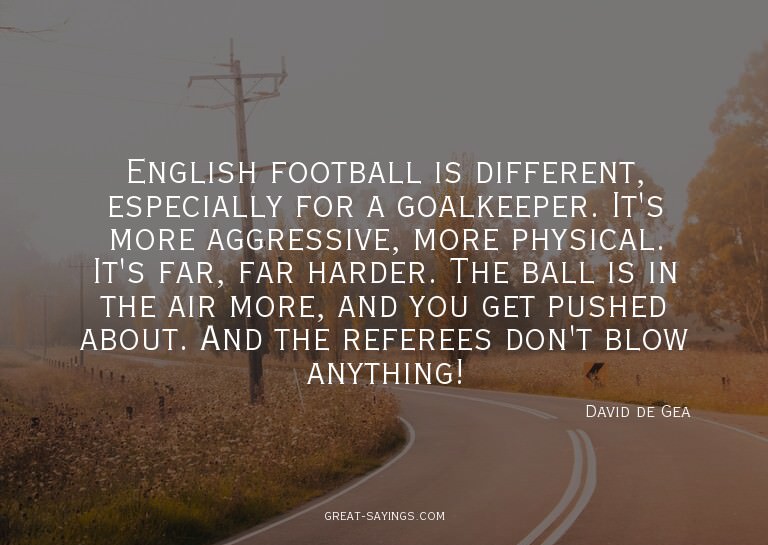 English football is different, especially for a goalkee