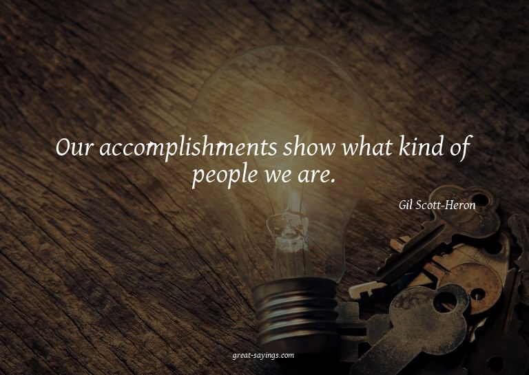Our accomplishments show what kind of people we are.

