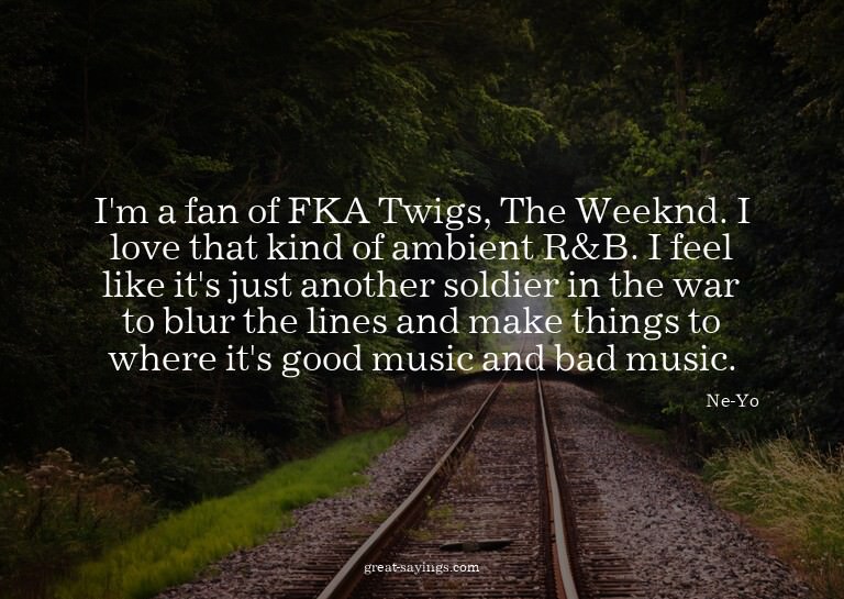 I'm a fan of FKA Twigs, The Weeknd. I love that kind of