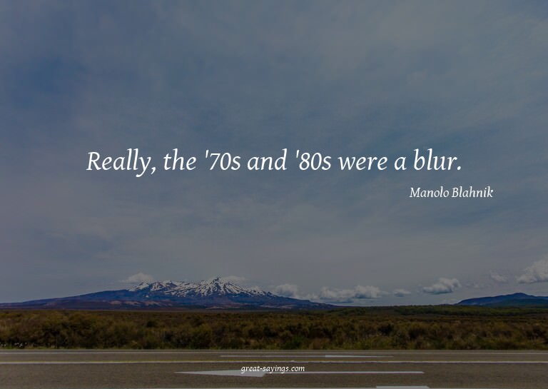 Really, the '70s and '80s were a blur.

