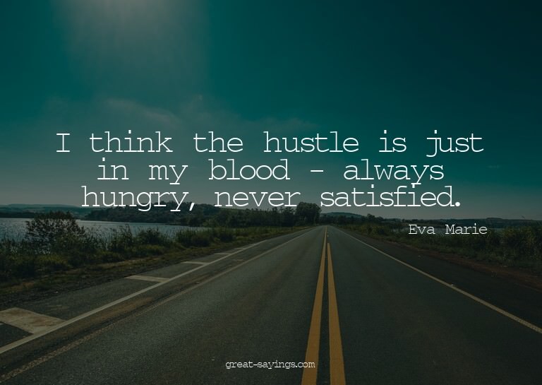 I think the hustle is just in my blood - always hungry,