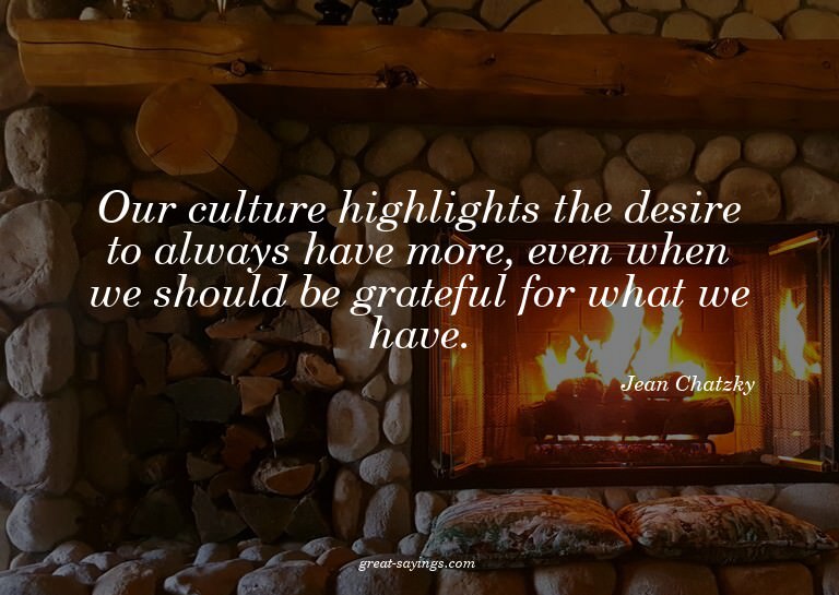 Our culture highlights the desire to always have more,