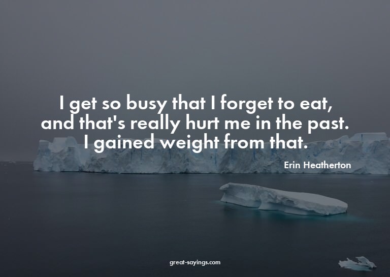 I get so busy that I forget to eat, and that's really h