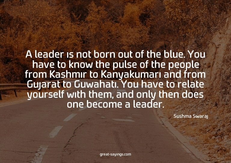 A leader is not born out of the blue. You have to know