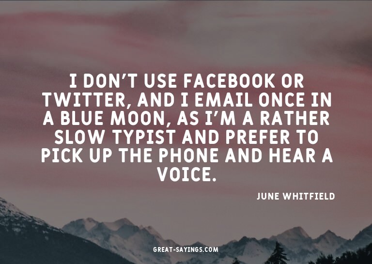 I don't use Facebook or Twitter, and I email once in a