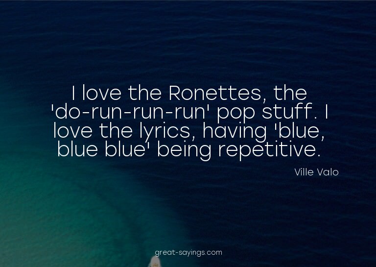I love the Ronettes, the 'do-run-run-run' pop stuff. I
