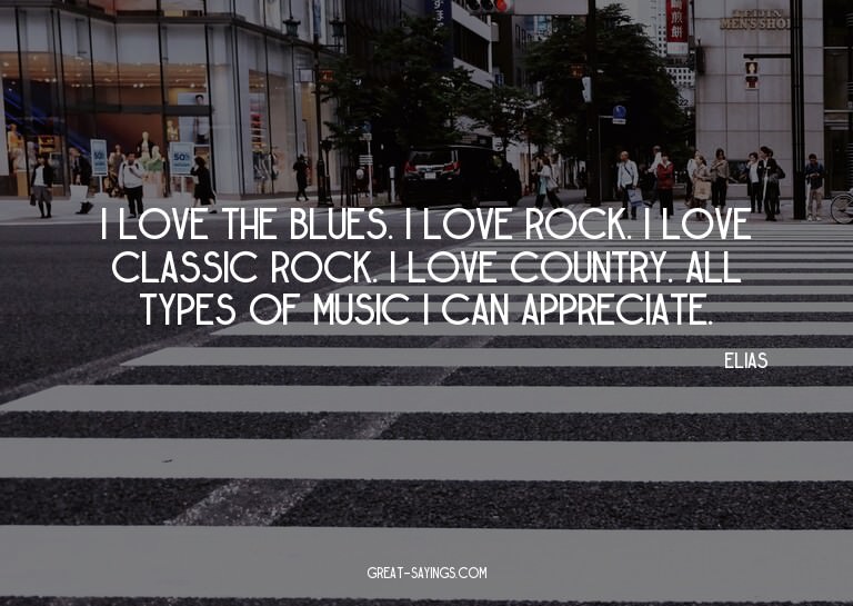 I love the blues. I love rock. I love classic rock. I l