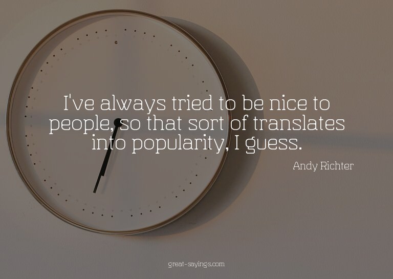 I've always tried to be nice to people, so that sort of