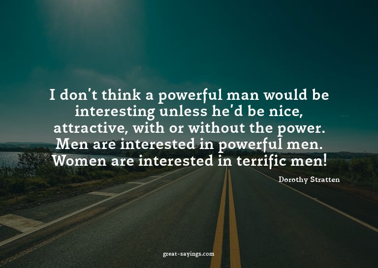 I don't think a powerful man would be interesting unles