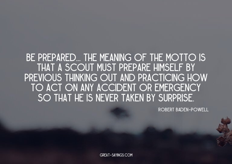 Be Prepared... the meaning of the motto is that a scout
