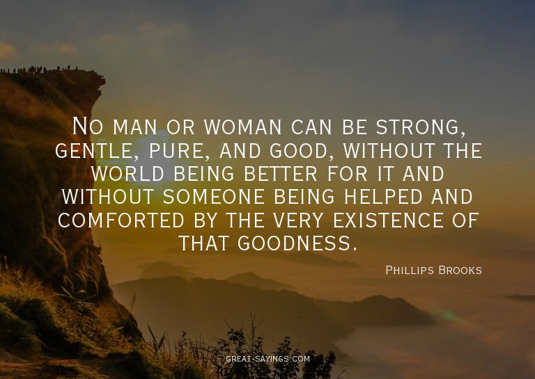 No man or woman can be strong, gentle, pure, and good,