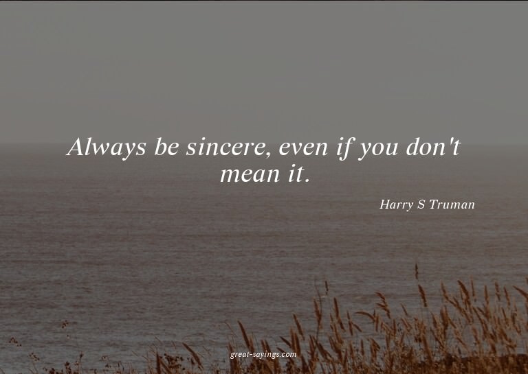 Always be sincere, even if you don't mean it.

