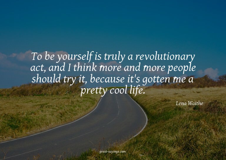 To be yourself is truly a revolutionary act, and I thin