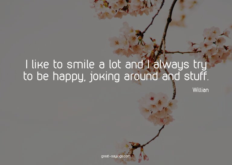 I like to smile a lot and I always try to be happy, jok