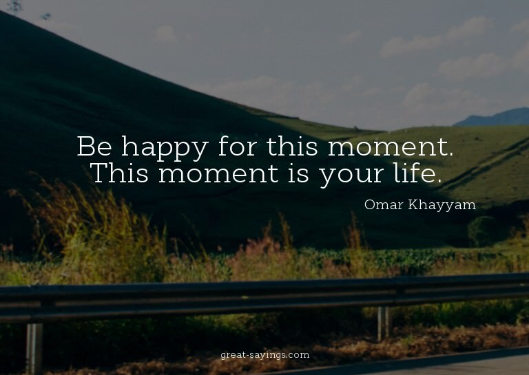 Be happy for this moment. This moment is your life.

