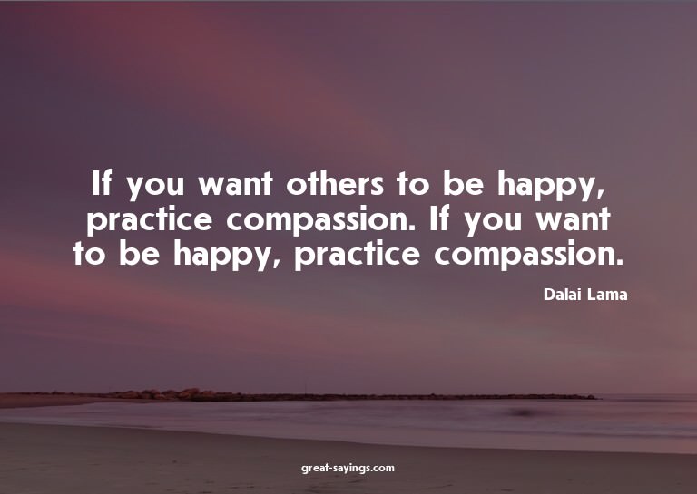 If you want others to be happy, practice compassion. If