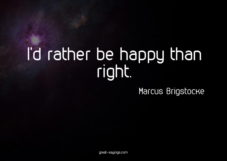 I'd rather be happy than right.


