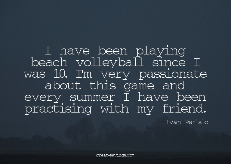 I have been playing beach volleyball since I was 10. I'