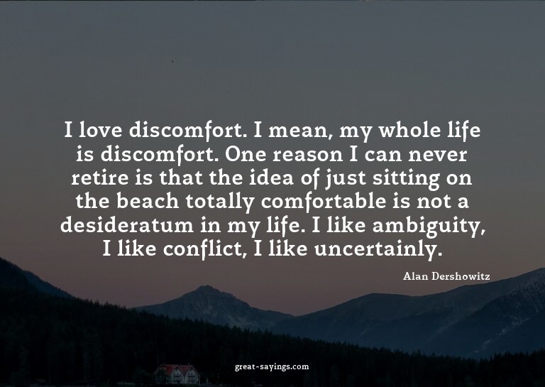 I love discomfort. I mean, my whole life is discomfort.