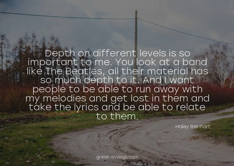 Depth on different levels is so important to me. You lo