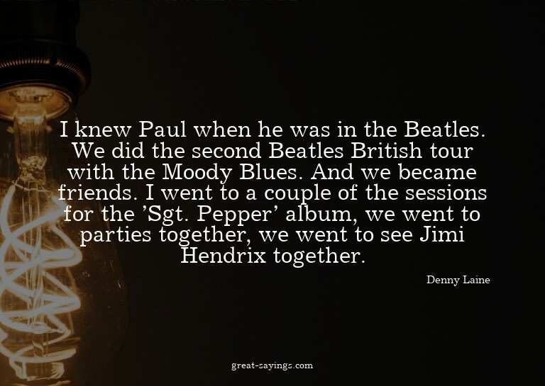 I knew Paul when he was in the Beatles. We did the seco