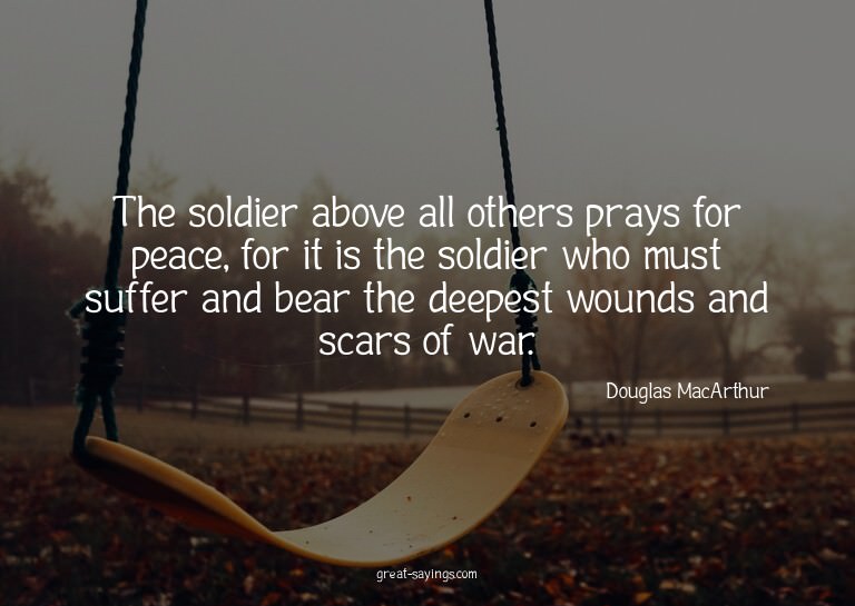 The soldier above all others prays for peace, for it is