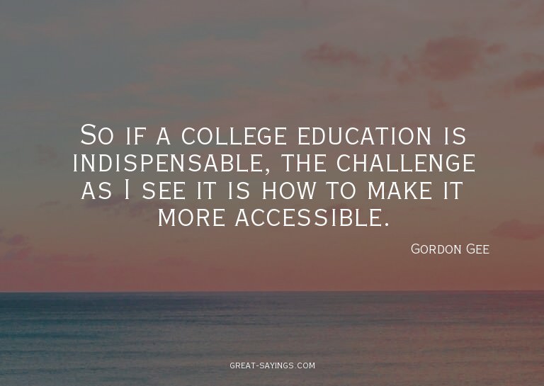 So if a college education is indispensable, the challen