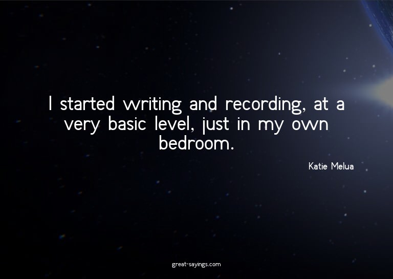 I started writing and recording, at a very basic level,