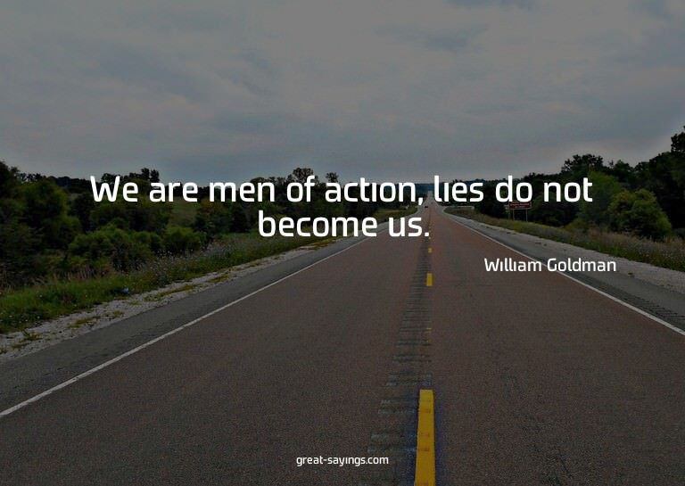 We are men of action, lies do not become us.

