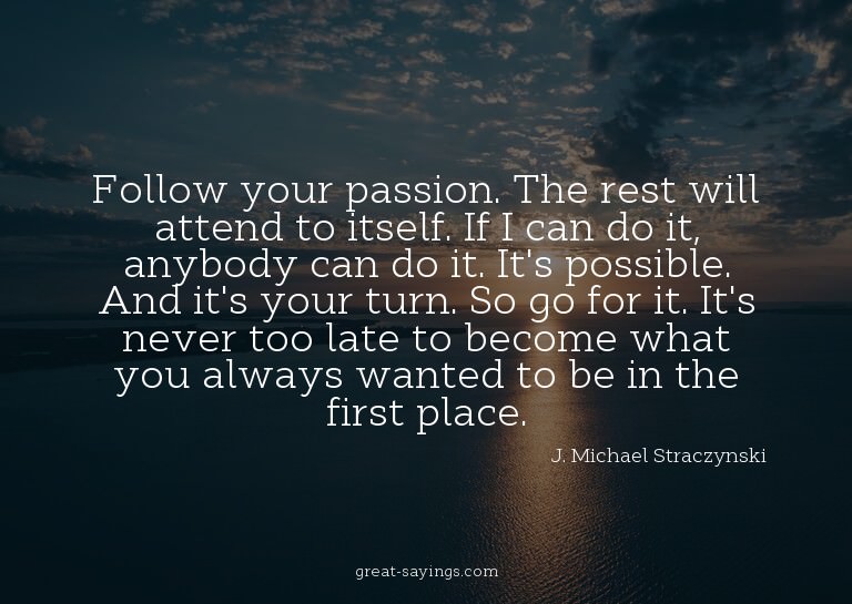 Follow your passion. The rest will attend to itself. If