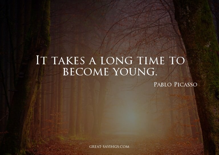 It takes a long time to become young.

